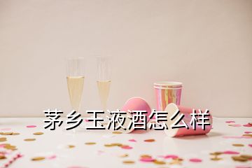 茅鄉(xiāng)玉液酒怎么樣