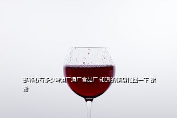 邯鄲市有多少啤酒廠酒廠食品廠 知道的請(qǐng)幫忙回一下 謝謝