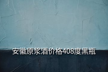 安徽原漿酒價(jià)格408度黑瓶