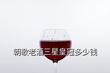 朝歌老酒三星皇冠多少錢