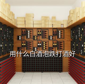 用什么白酒泡跌打酒好