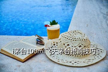 i茅臺(tái)100ml飛天茅臺(tái)搶購(gòu)技巧