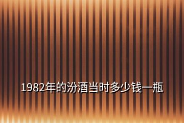 1982年的汾酒當(dāng)時多少錢一瓶