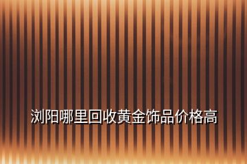 瀏陽哪里回收黃金飾品價(jià)格高