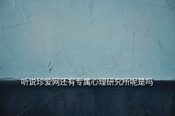 聽(tīng)說(shuō)珍愛(ài)網(wǎng)還有專(zhuān)屬心理研究所呢是嗎