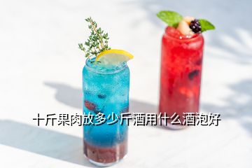 十斤果肉放多少斤酒用什么酒泡好