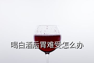 喝白酒后胃難受怎么辦