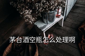 茅臺(tái)酒空瓶怎么處理啊