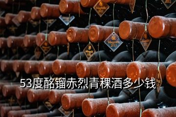 53度酩鎦赤烈青稞酒多少錢