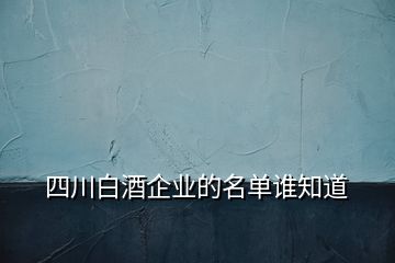 四川白酒企業(yè)的名單誰(shuí)知道