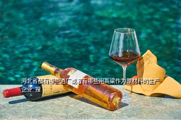 河北省都有哪些酒廠或者有哪些用高粱作為原材料的生產企業(yè)  搜