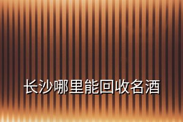 長沙哪里能回收名酒