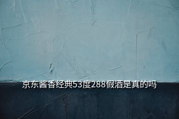 京東醬香經(jīng)典53度288假酒是真的嗎