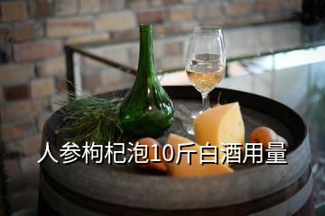 人參枸杞泡10斤白酒用量