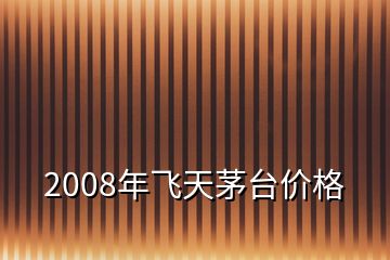 2008年飛天茅臺價格