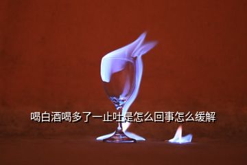 喝白酒喝多了一止吐是怎么回事怎么緩解