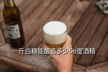 一斤白糖能釀造多少5o度酒精