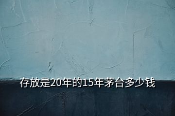 存放是20年的15年茅臺多少錢