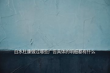 白水杜康做過哪些廣告具體的明細都有什么