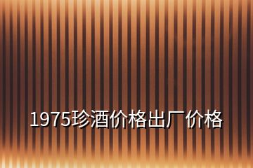 1975珍酒價格出廠價格