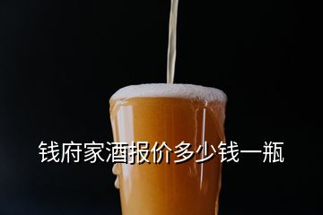 錢府家酒報(bào)價(jià)多少錢一瓶