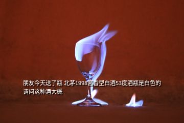 朋友今天送了瓶 北茅1998醬香型白酒53度酒瓶是白色的請(qǐng)問(wèn)這種酒大概