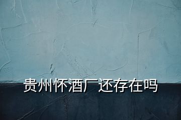 貴州懷酒廠還存在嗎