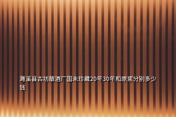 濉溪縣古坊釀酒廠國未珍藏20年30年和原漿分別多少錢