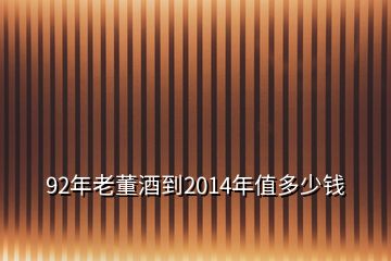 92年老董酒到2014年值多少錢