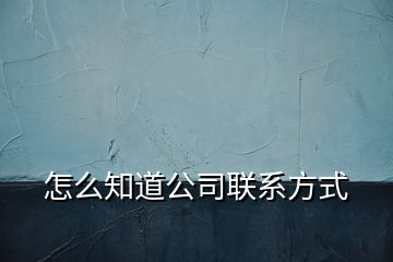 怎么知道公司聯(lián)系方式