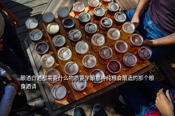 釀酒白酒都需要什么物質要學釀那種純糧食釀造的那個糧食酒請