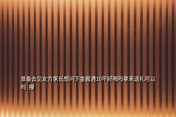 準備去見女方家長想問下金醬酒10年好喝嗎拿來送禮可以嗎  搜