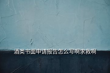 酒類書面申請報告怎么寫啊求救啊