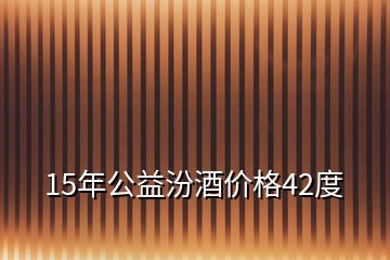 15年公益汾酒價格42度