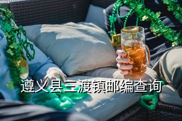 遵義縣三渡鎮(zhèn)郵編查詢