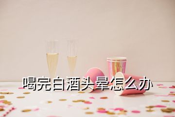 喝完白酒頭暈怎么辦