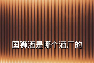 國(guó)獅酒是哪個(gè)酒廠的