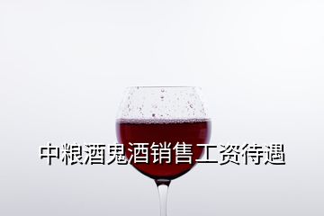 中糧酒鬼酒銷(xiāo)售工資待遇