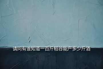 請(qǐng)問(wèn)有誰(shuí)知道一百斤稻谷能產(chǎn)多少斤酒