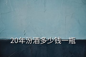 20年汾酒多少錢一瓶