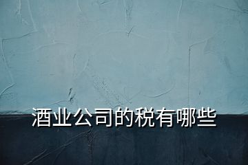 酒業(yè)公司的稅有哪些