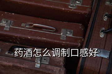 藥酒怎么調(diào)制口感好