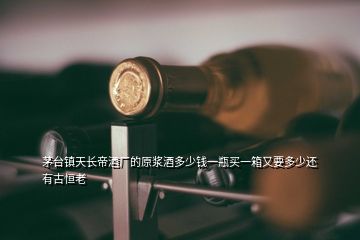 茅臺(tái)鎮(zhèn)天長(zhǎng)帝酒廠的原漿酒多少錢一瓶買一箱又要多少還有古恒老