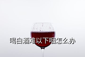 喝白酒難以下咽怎么辦