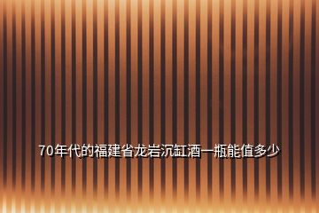 70年代的福建省龍巖沉缸酒一瓶能值多少