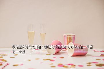 我是重慶詩(shī)仙太白酒 業(yè)集團(tuán)的現(xiàn)在成都的邛崍名酒工業(yè)園有一個(gè)新