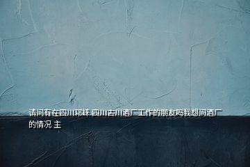 請(qǐng)問有在四川邛崍 四川古川酒廠工作的朋友嗎我想問酒廠的情況 主