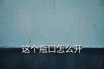 這個瓶口怎么開