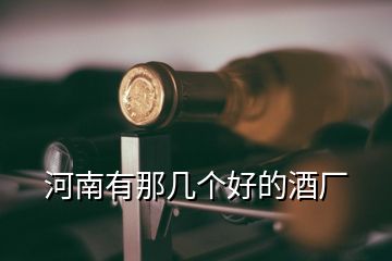 河南有那幾個(gè)好的酒廠