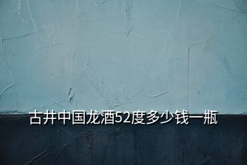 古井中國龍酒52度多少錢一瓶